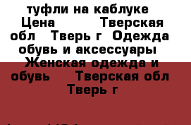 туфли на каблуке › Цена ­ 600 - Тверская обл., Тверь г. Одежда, обувь и аксессуары » Женская одежда и обувь   . Тверская обл.,Тверь г.